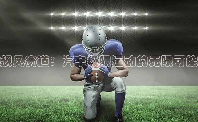 飙风赛道：汽车极限运动的无限可能